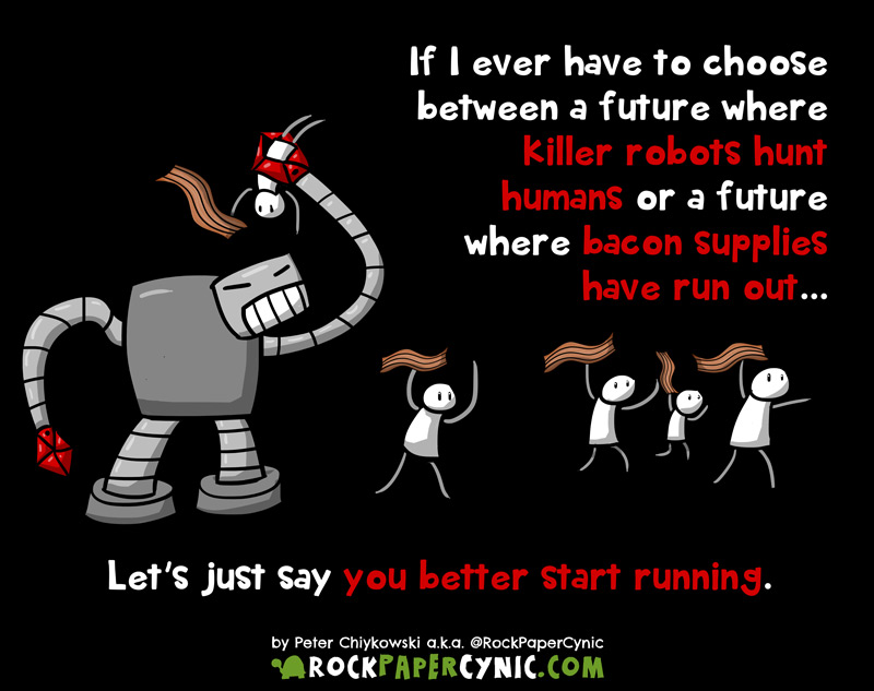 if you had to choose between a future where killer robots chase humans or a future where there is no bacon, WHAT WOULD YOU DO?