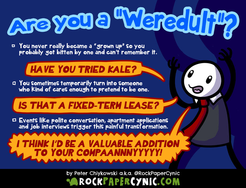 we investigate the modern phenomenon of the weredult, a creature that undergoes a horrible transformation into someone who kind of pretends to care about being a grown up sometimes. Maybe they got bitten by a grown up? I don't know.