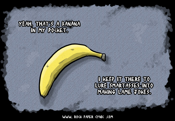 a handy rejoinder for those situations when someone asks if that's a banana in your pocket (OR ARE YOU JUST HAPPY TO SEE THEM?)
